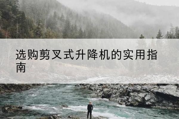 兴义剪叉式升降机怎么选-选购剪叉式升降机的实用指南