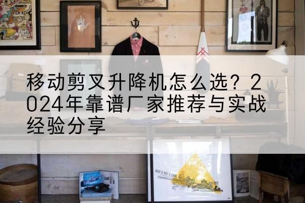 兴义升降平台厂家推荐-移动剪叉升降机怎么选？2024年靠谱厂家推荐与实战经验分享