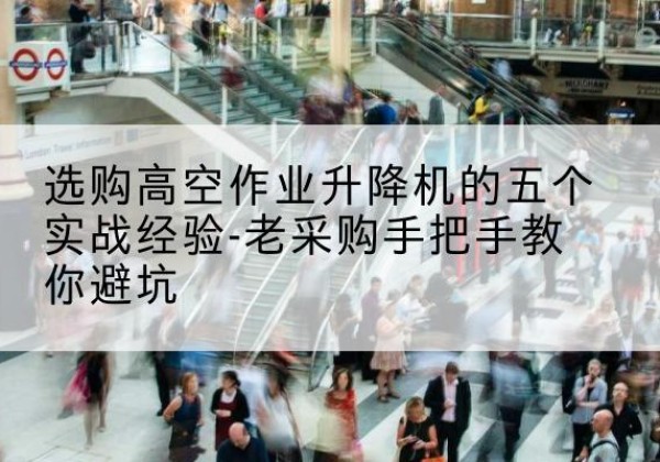 兴义高空作业升降机厂家-选购高空作业升降机的五个实战经验-老采购手把手教你避坑