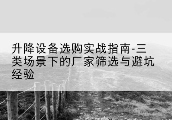兴义移动式升降机厂家推荐-升降设备选购实战指南-三类场景下的厂家筛选与避坑经验
