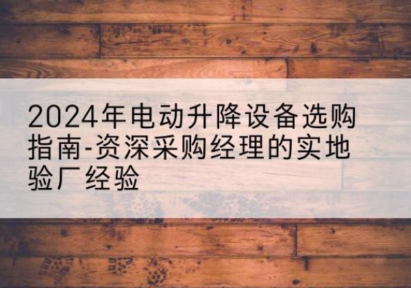 兴义电动剪叉升降平台厂家-2024年电动升降设备选购指南-资深采购经理的实地验厂经验