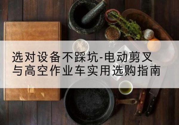 兴义电动剪叉升降平台怎么选-选对设备不踩坑-电动剪叉与高空作业车实用选购指南