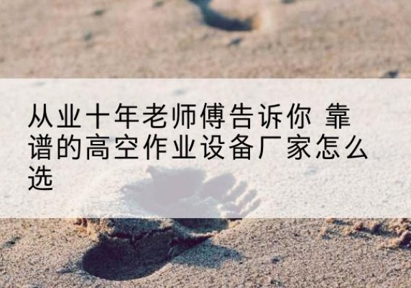 兴义高空作业升降机厂家推荐-从业十年老师傅告诉你 靠谱的高空作业设备厂家怎么选
