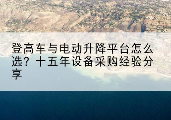 兴义登高车厂家厂家-登高车与电动升降平台怎么选？十五年设备采购经验分享