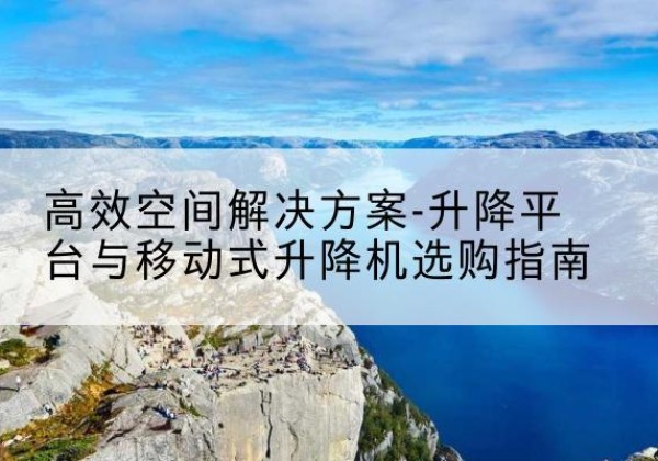 兴义升降平台厂家-*空间解决方案-升降平台与移动式升降机选购指南