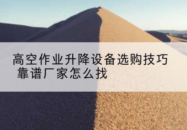 兴义电动升降平台厂家推荐-高空作业升降设备选购技巧 靠谱厂家怎么找
