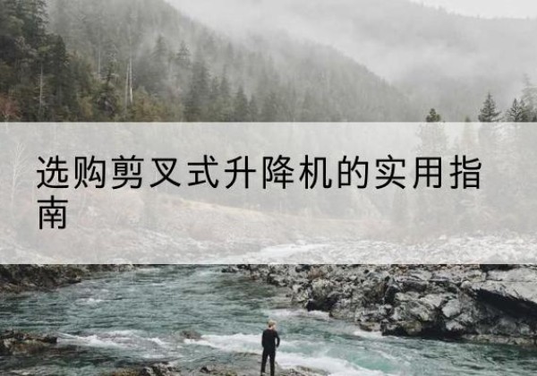兴义剪叉式升降机怎么选-选购剪叉式升降机的实用指南