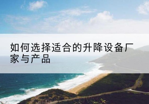 兴义电动升降平台厂家-如何选择适合的升降设备厂家与产品