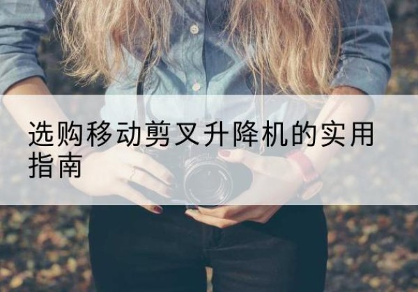 兴义移动剪叉升降机怎么选-选购移动剪叉升降机的实用指南