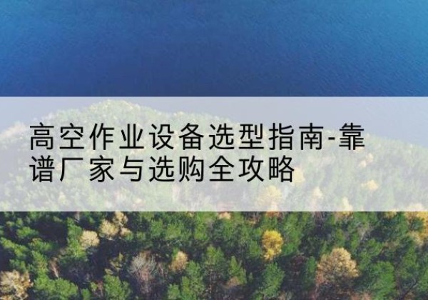 兴义升降车厂家-高空作业设备选型指南-靠谱厂家与选购全攻略